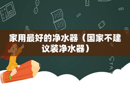 家用最好的净水器（国家不建议装净水器）