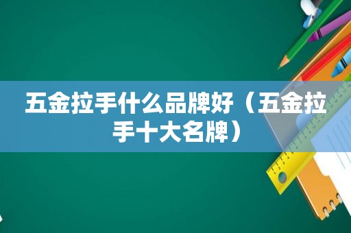 五金拉手什么品牌好（五金拉手十大名牌）