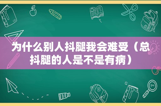 为什么别人抖腿我会难受（总抖腿的人是不是有病）