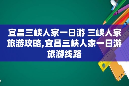 宜昌三峡人家一日游 三峡人家旅游攻略,宜昌三峡人家一日游旅游线路