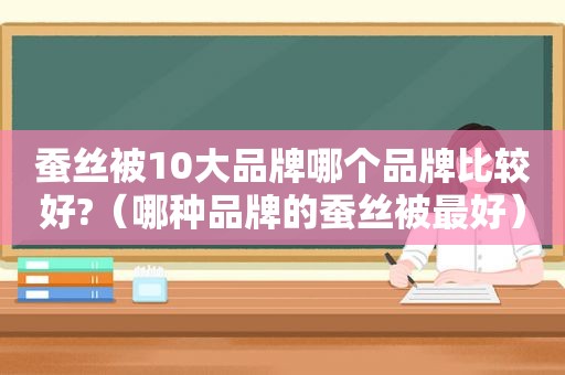 蚕丝被10大品牌哪个品牌比较好?（哪种品牌的蚕丝被最好）