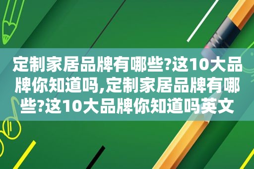 定制家居品牌有哪些?这10大品牌你知道吗,定制家居品牌有哪些?这10大品牌你知道吗英文