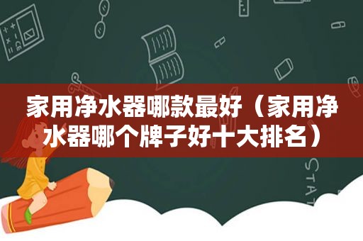 家用净水器哪款最好（家用净水器哪个牌子好十大排名）