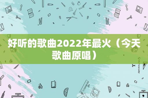 好听的歌曲2022年最火（今天歌曲原唱）