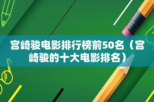 宫崎骏电影排行榜前50名（宫崎骏的十大电影排名）