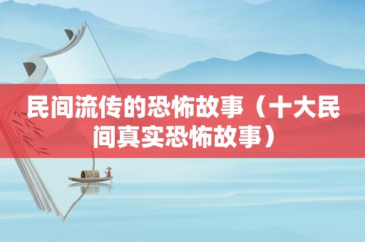 民间流传的恐怖故事（十大民间真实恐怖故事）