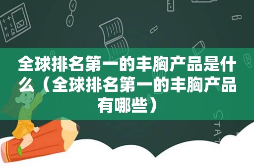 全球排名第一的丰胸产品是什么（全球排名第一的丰胸产品有哪些）