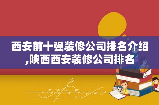 西安前十强装修公司排名介绍,陕西西安装修公司排名