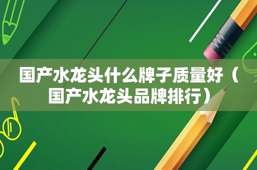 国产水龙头什么牌子质量好（国产水龙头品牌排行）