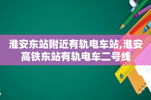 淮安东站附近有轨电车站,淮安高铁东站有轨电车二号线