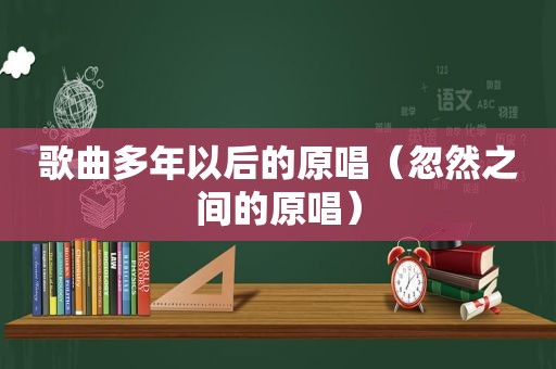 歌曲多年以后的原唱（忽然之间的原唱）