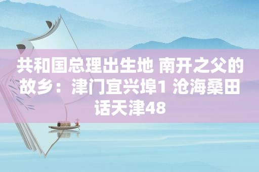 共和国总理出生地 南开之父的故乡：津门宜兴埠1 沧海桑田话天津48