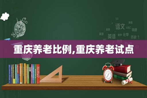 重庆养老比例,重庆养老试点