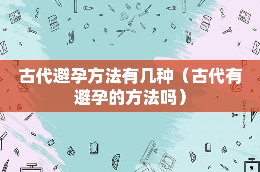 古代避孕方法有几种（古代有避孕的方法吗）