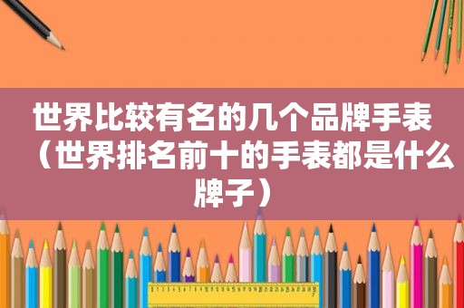 世界比较有名的几个品牌手表（世界排名前十的手表都是什么牌子）