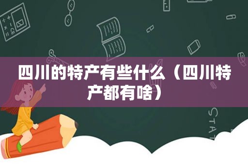 四川的特产有些什么（四川特产都有啥）