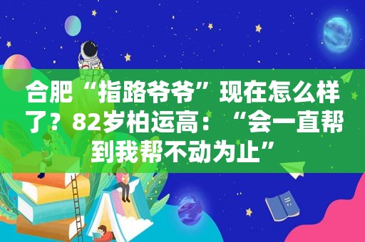 合肥“指路爷爷”现在怎么样了？82岁柏运高：“会一直帮到我帮不动为止”