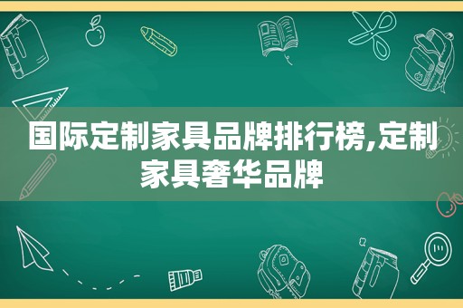 国际定制家具品牌排行榜,定制家具奢华品牌