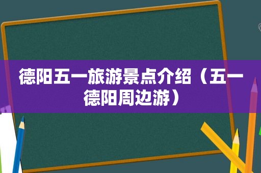 德阳五一旅游景点介绍（五一德阳周边游）