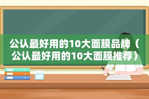 公认最好用的10大面膜品牌（公认最好用的10大面膜推荐）