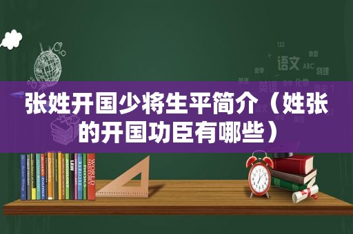 张姓开国少将生平简介（姓张的开国功臣有哪些）