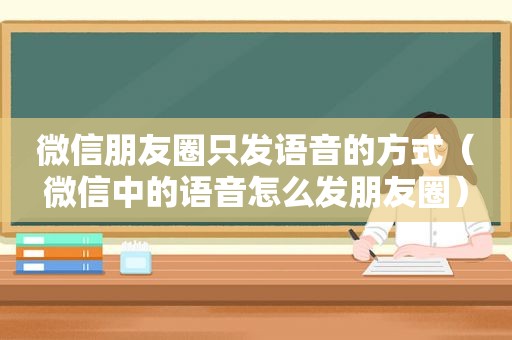 微信朋友圈只发语音的方式（微信中的语音怎么发朋友圈）