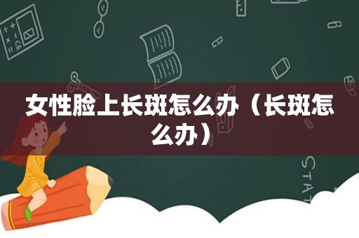 女性脸上长斑怎么办（长斑怎么办）