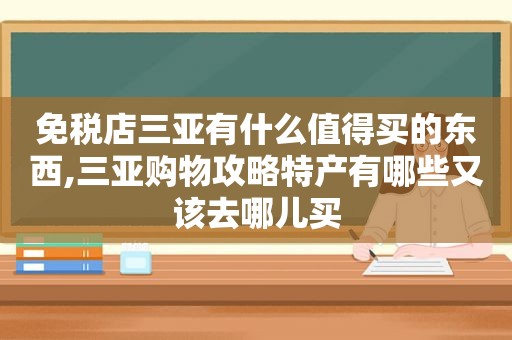 免税店三亚有什么值得买的东西,三亚购物攻略特产有哪些又该去哪儿买