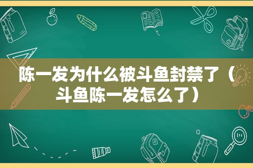 陈一发为什么被斗鱼封禁了（斗鱼陈一发怎么了）