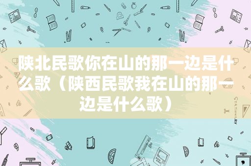 陕北民歌你在山的那一边是什么歌（陕西民歌我在山的那一边是什么歌）