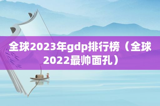 全球2023年gdp排行榜（全球2022最帅面孔）