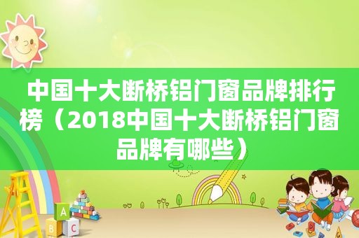 中国十大断桥铝门窗品牌排行榜（2018中国十大断桥铝门窗品牌有哪些）