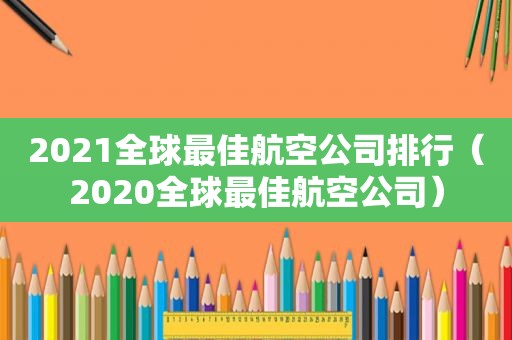 2021全球最佳航空公司排行（2020全球最佳航空公司）