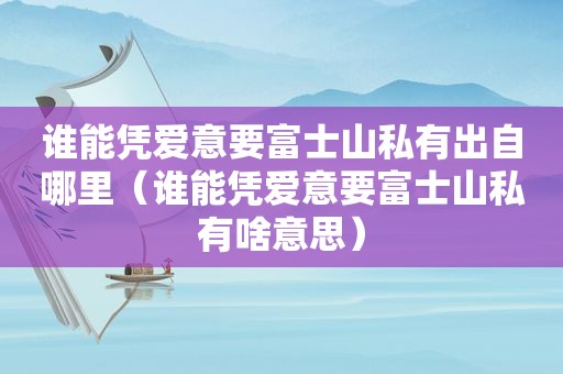 谁能凭爱意要富士山私有出自哪里（谁能凭爱意要富士山私有啥意思）