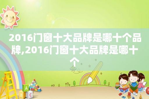 2016门窗十大品牌是哪十个品牌,2016门窗十大品牌是哪十个