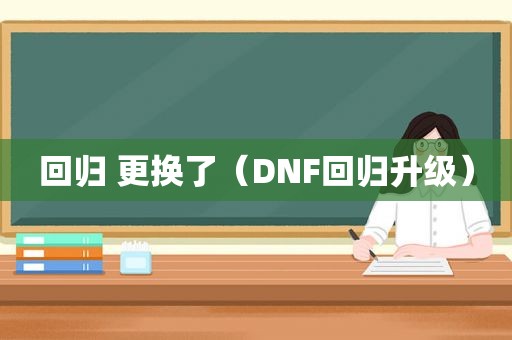 回归 更换了（DNF回归升级）