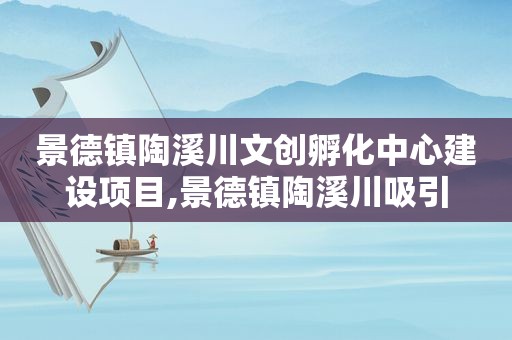 景德镇陶溪川文创孵化中心建设项目,景德镇陶溪川吸引