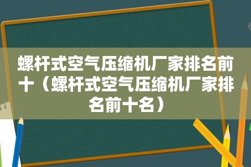 螺杆式空气压缩机厂家排名前十（螺杆式空气压缩机厂家排名前十名）