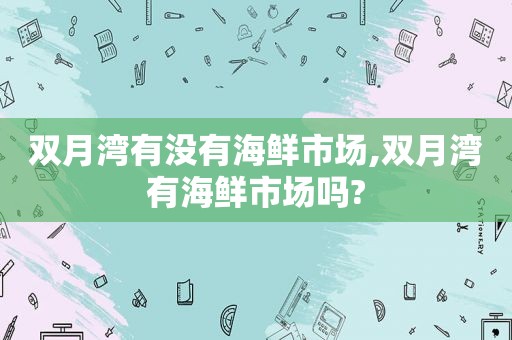 双月湾有没有海鲜市场,双月湾有海鲜市场吗?