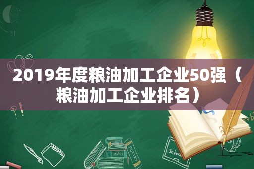 2019年度粮油加工企业50强（粮油加工企业排名）