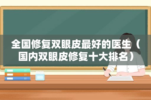 全国修复双眼皮最好的医生（国内双眼皮修复十大排名）