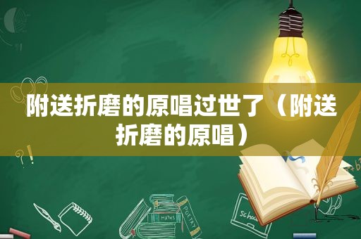 附送折磨的原唱过世了（附送折磨的原唱）