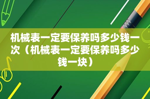 机械表一定要保养吗多少钱一次（机械表一定要保养吗多少钱一块）