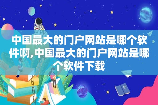 中国最大的门户网站是哪个软件啊,中国最大的门户网站是哪个软件下载