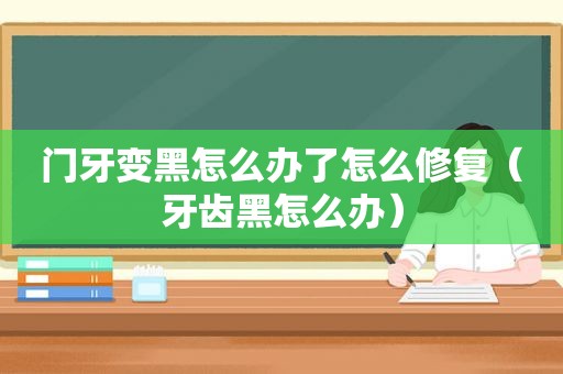 门牙变黑怎么办了怎么修复（牙齿黑怎么办）