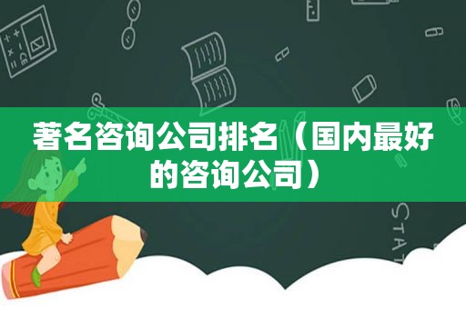 著名咨询公司排名（国内最好的咨询公司）