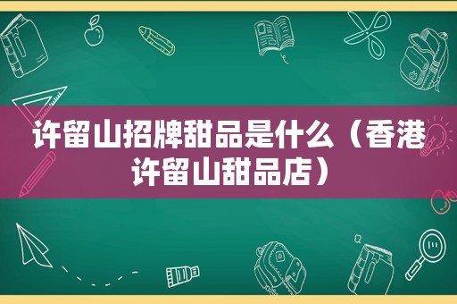 许留山招牌甜品是什么（香港许留山甜品店）