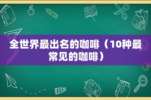 全世界最出名的咖啡（10种最常见的咖啡）