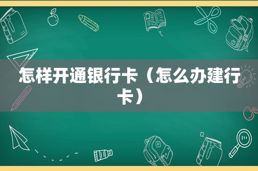 怎样开通银行卡（怎么办建行卡）