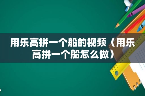 用乐高拼一个船的视频（用乐高拼一个船怎么做）